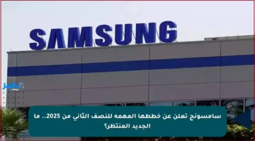 سامسونج تعلن عن خططها المهمة للنصف الثاني من 2025.. ما الجديد المنتظر؟
